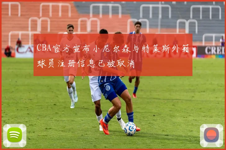CBA官方宣布小尼尔森与特莱斯外籍球员注册信息已被取消