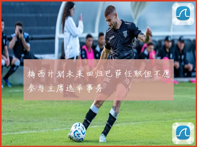 梅西计划未来回归巴萨任职但不愿参与主席选举事务