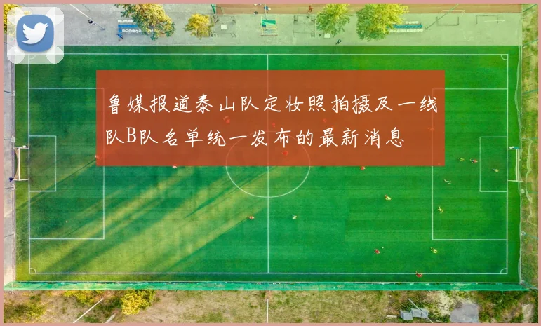 鲁媒报道泰山队定妆照拍摄及一线队B队名单统一发布的最新消息