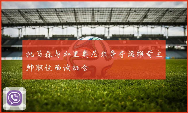 托马森与加里奥尼尔争夺诺维奇主帅职位面试机会