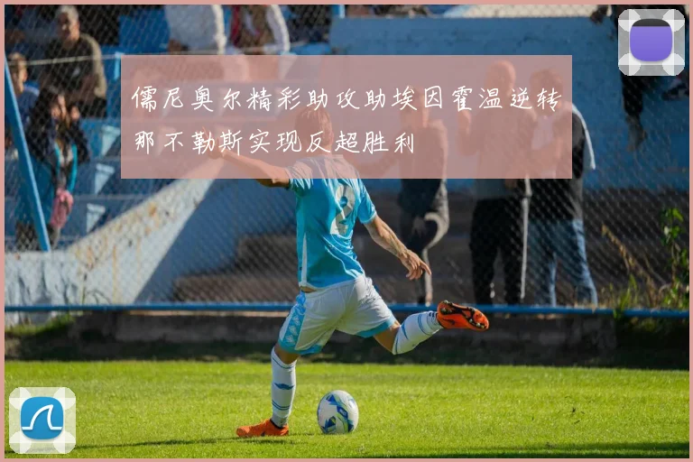 儒尼奥尔精彩助攻助埃因霍温逆转那不勒斯实现反超胜利