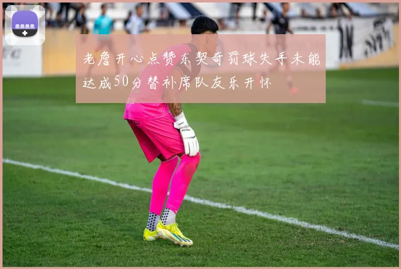 老詹开心点赞东契奇罚球失手未能达成50分替补席队友乐开怀