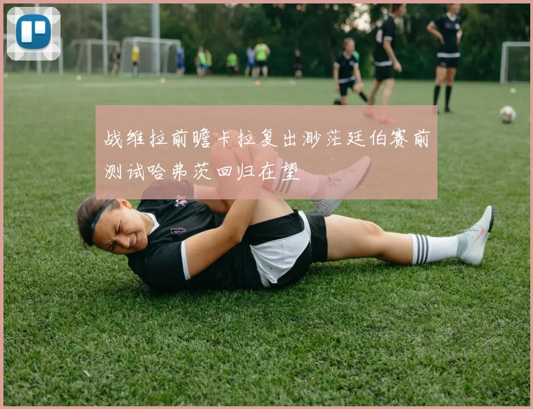 战维拉前瞻卡拉复出渺茫廷伯赛前测试哈弗茨回归在望