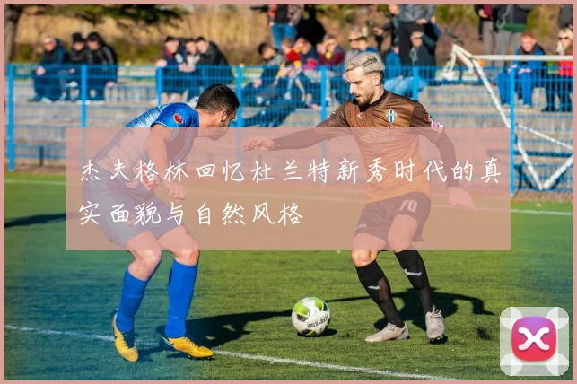 杰夫格林回忆杜兰特新秀时代的真实面貌与自然风格