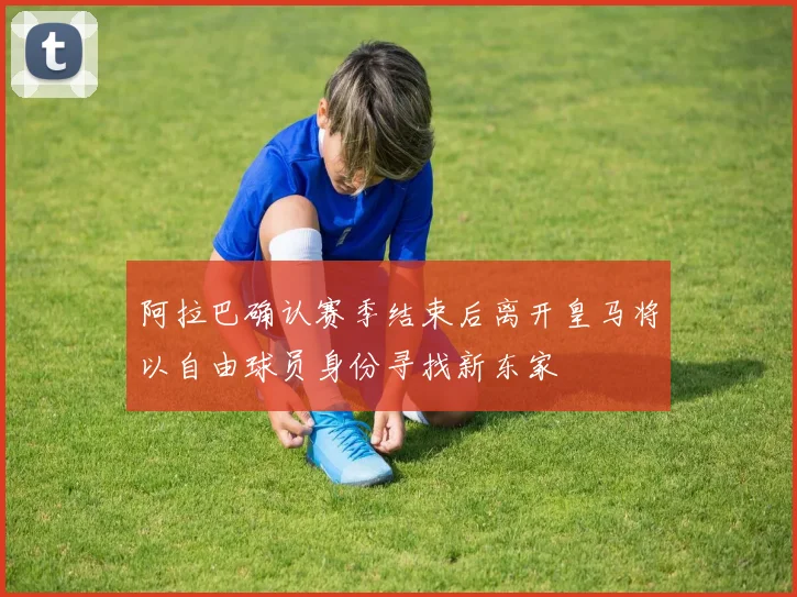 阿拉巴确认赛季结束后离开皇马将以自由球员身份寻找新东家