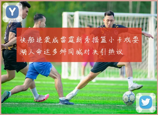 快船逆袭成雷霆新秀摇篮小卡戏耍湖人命运多舛同城对决引热议