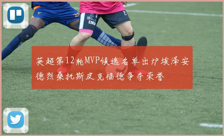英超第12轮MVP候选名单出炉埃泽安德烈桑托斯皮克福德争夺荣誉