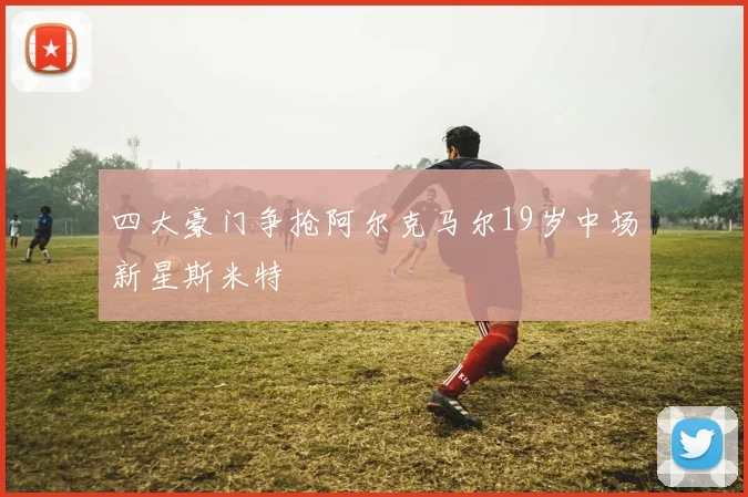 四大豪门争抢阿尔克马尔19岁中场新星斯米特
