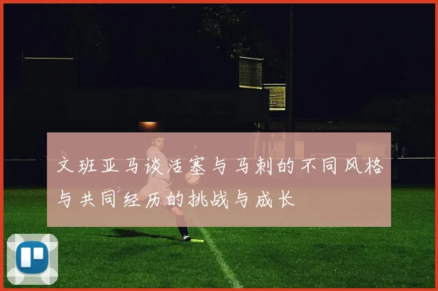 文班亚马谈活塞与马刺的不同风格与共同经历的挑战与成长