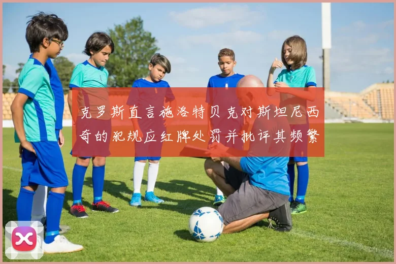 克罗斯直言施洛特贝克对斯坦尼西奇的犯规应红牌处罚并批评其频繁失误