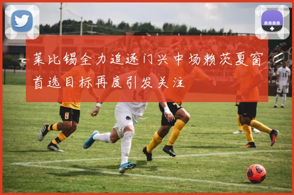 莱比锡全力追逐门兴中场赖茨夏窗首选目标再度引发关注