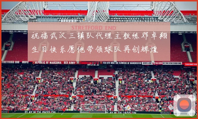 祝福武汉三镇队代理主教练邓卓翔生日快乐愿他带领球队再创辉煌