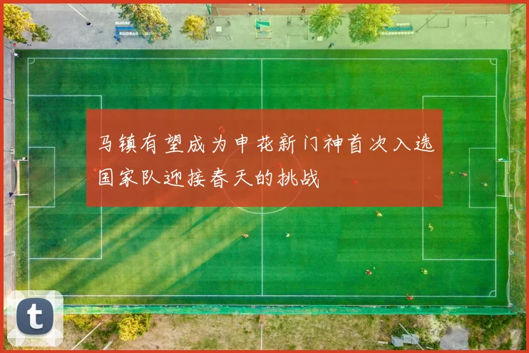 马镇有望成为申花新门神首次入选国家队迎接春天的挑战