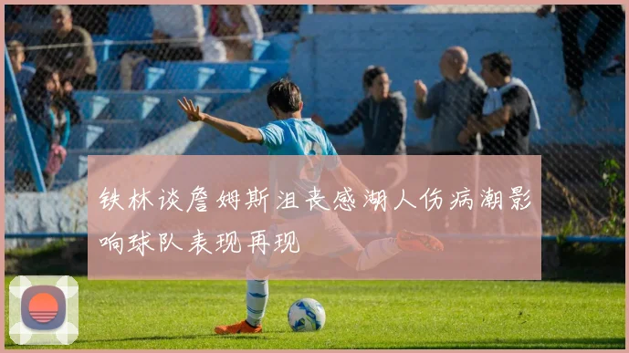 铁林谈詹姆斯沮丧感湖人伤病潮影响球队表现再现