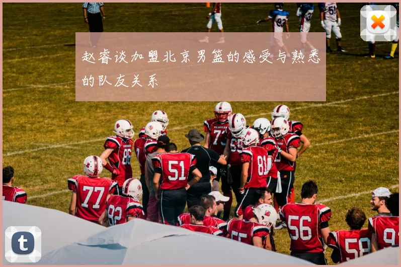 赵睿谈加盟北京男篮的感受与熟悉的队友关系