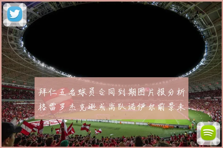 拜仁五名球员合同到期图片报分析格雷罗杰克逊或离队诺伊尔前景未定