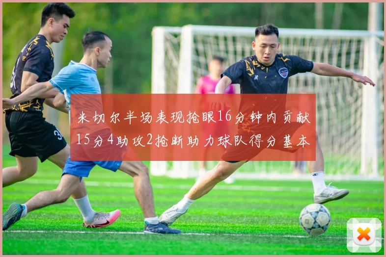 米切尔半场表现抢眼16分钟内贡献15分4助攻2抢断助力球队得分基本盘