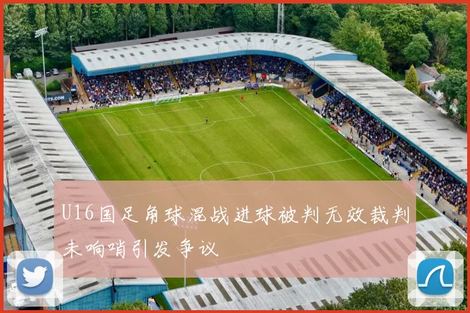 U16国足角球混战进球被判无效裁判未响哨引发争议