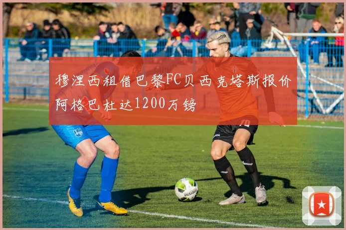 穆涅西租借巴黎FC贝西克塔斯报价阿格巴杜达1200万镑