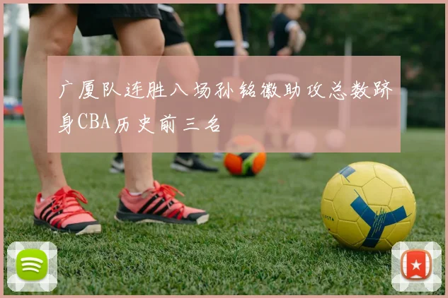 广厦队连胜八场孙铭徽助攻总数跻身CBA历史前三名