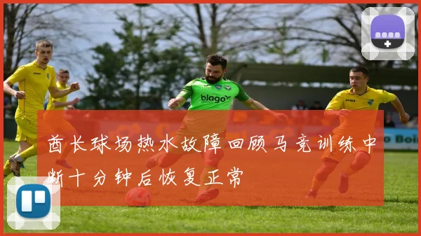 酋长球场热水故障回顾马竞训练中断十分钟后恢复正常