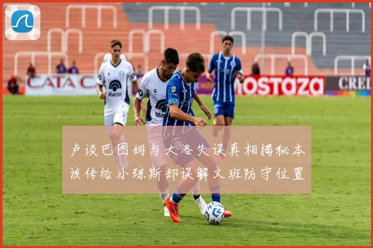卢谈巴图姆与大洛失误真相揭秘本该传给小琼斯却误解文班防守位置