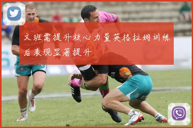文班需提升核心力量英格拉姆训练后表现显著提升