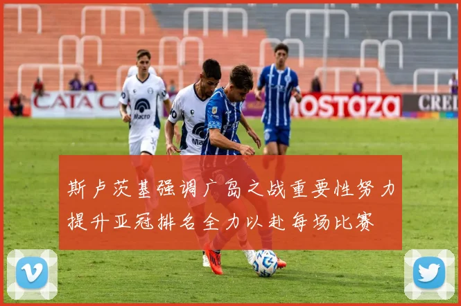 斯卢茨基强调广岛之战重要性努力提升亚冠排名全力以赴每场比赛