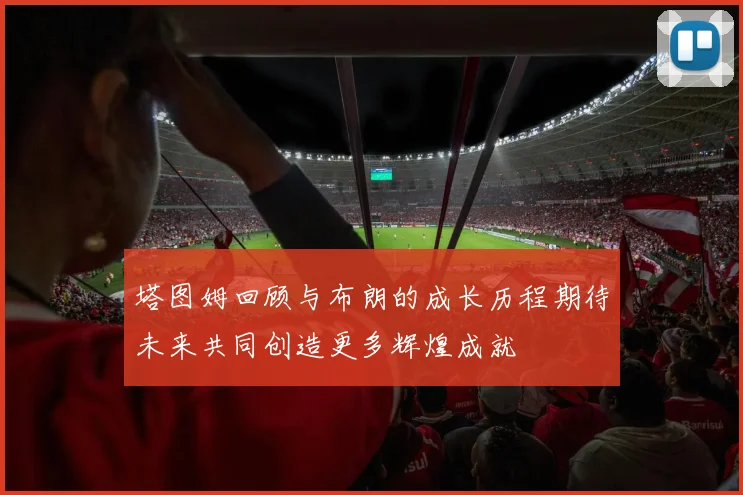 塔图姆回顾与布朗的成长历程期待未来共同创造更多辉煌成就