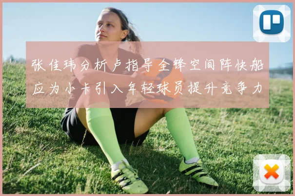 张佳玮分析卢指导全锋空间阵快船应为小卡引入年轻球员提升竞争力