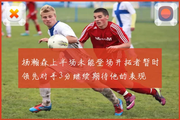 杨瀚森上半场未能登场开拓者暂时领先对手3分继续期待他的表现
