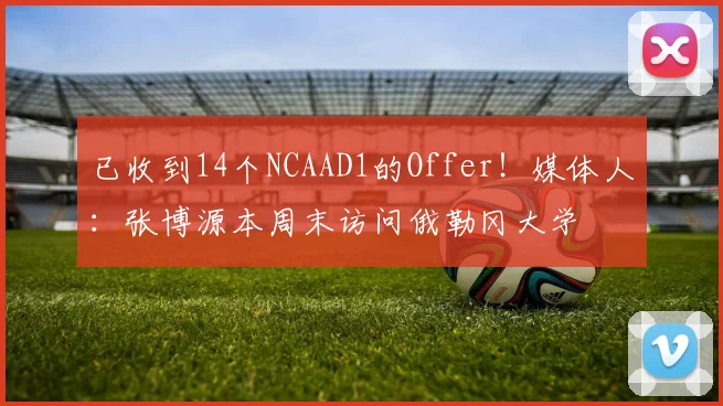 已收到14个NCAAD1的Offer！媒体人：张博源本周末访问俄勒冈大学