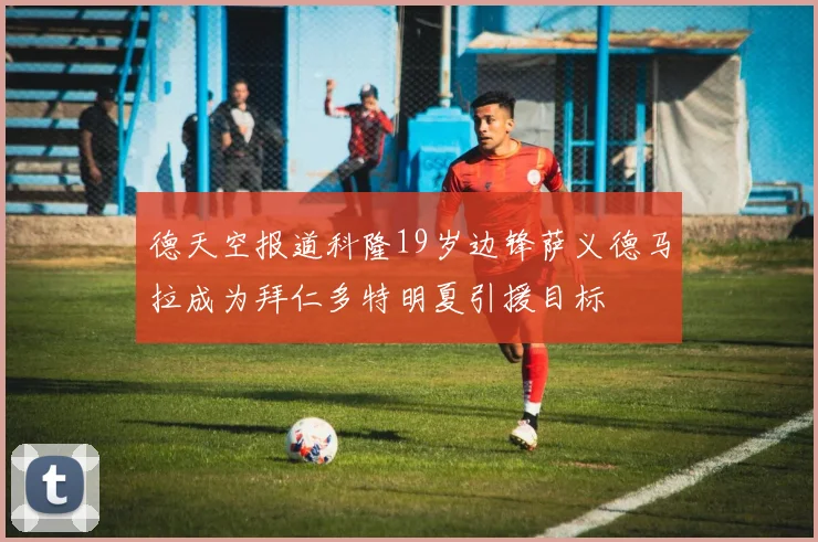 德天空报道科隆19岁边锋萨义德马拉成为拜仁多特明夏引援目标