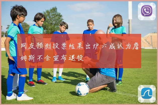 网友预测投票结果出炉六成认为詹姆斯不会宣布退役