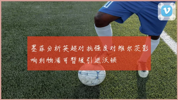 墨菲分析英超对抗强度对维尔茨影响利物浦可暂缓引进沃顿