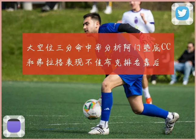 大空位三分命中率分析阿门垫底CC和弗拉格表现不佳布克排名靠后