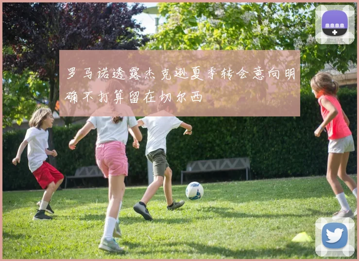 罗马诺透露杰克逊夏季转会意向明确不打算留在切尔西