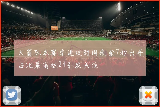 火箭队本赛季进攻时间剩余7秒出手占比最高达24引发关注