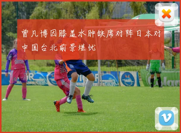 曾凡博因膝盖水肿缺席对阵日本对中国台北前景堪忧