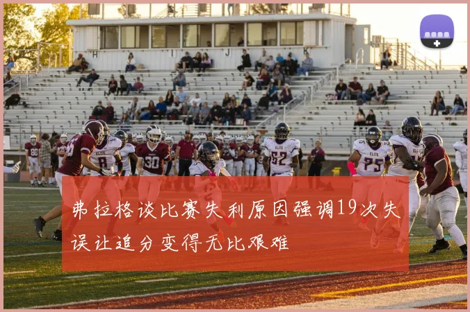 弗拉格谈比赛失利原因强调19次失误让追分变得无比艰难