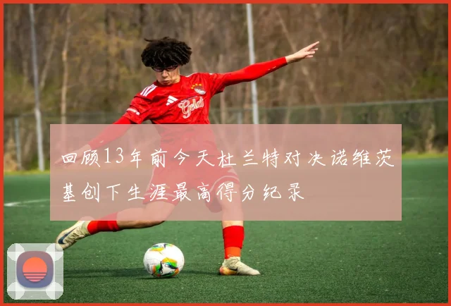 回顾13年前今天杜兰特对决诺维茨基创下生涯最高得分纪录