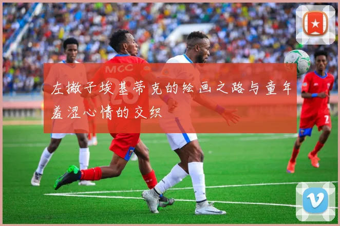 左撇子埃基蒂克的绘画之路与童年羞涩心情的交织