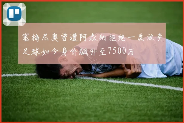 塞梅尼奥曾遭阿森纳拒绝一度放弃足球如今身价飙升至7500万