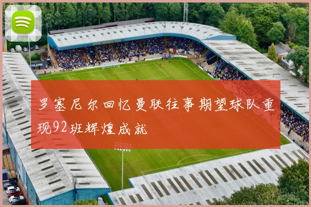 罗塞尼尔回忆曼联往事期望球队重现92班辉煌成就